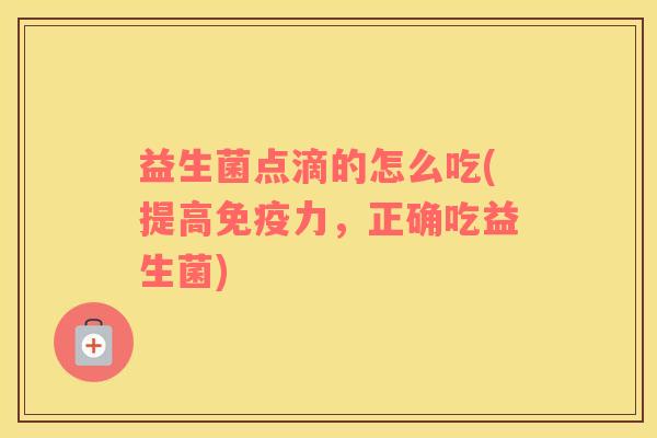 益生菌点滴的怎么吃(提高免疫力，正确吃益生菌)