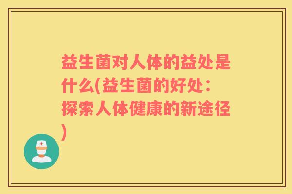 益生菌对人体的益处是什么(益生菌的好处：探索人体健康的新途径)