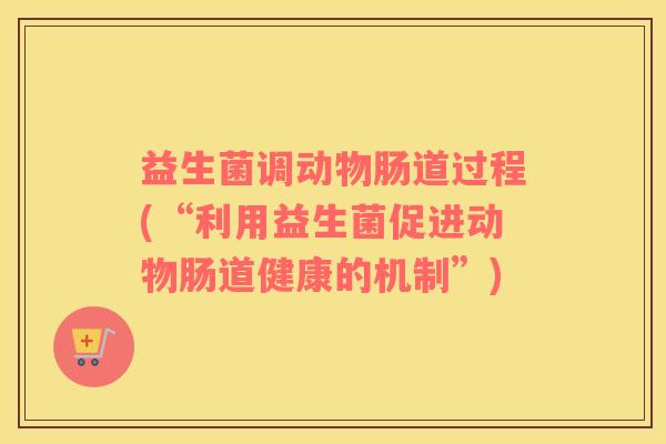 益生菌调动物肠道过程(“利用益生菌促进动物肠道健康的机制”)