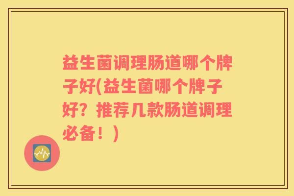 益生菌调理肠道哪个牌子好(益生菌哪个牌子好?推荐几款肠道调理必备!) 益生菌调理肠道哪个牌子好(益生菌哪个牌子好?推荐几款肠道调理必备!)