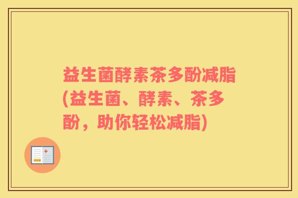 益生菌酵素茶多酚减脂(益生菌、酵素、茶多酚，助你轻松减脂)