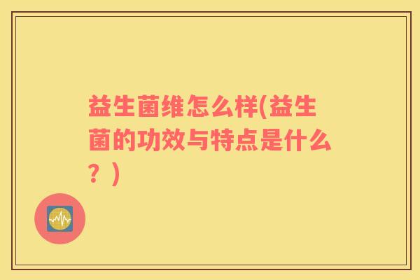益生菌维怎么样(益生菌的功效与特点是什么？)