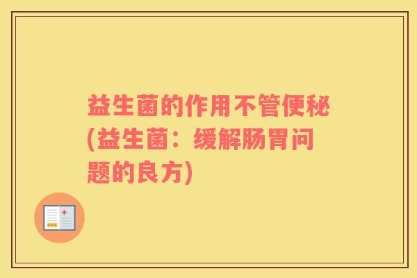 益生菌的作用不管便秘(益生菌：缓解肠胃问题的良方)