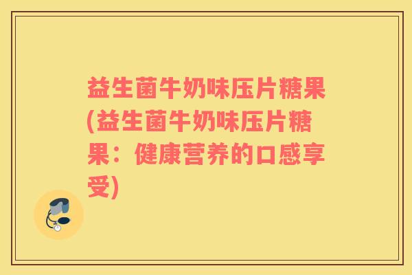 益生菌牛奶味压片糖果(益生菌牛奶味压片糖果：健康营养的口感享受)