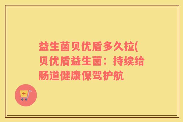 益生菌贝优盾多久拉(贝优盾益生菌：持续给肠道健康保驾护航