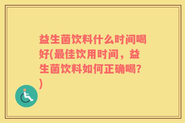 益生菌饮料什么时间喝好(佳饮用时间,益生菌饮料如何正确喝?) 益生菌饮料什么时间喝好(佳饮用时间,益生菌饮料如何正确喝?)