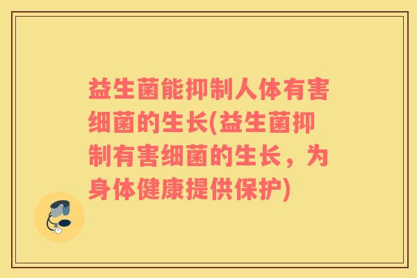益生菌能抑制人体有害细菌的生长(益生菌抑制有害细菌的生长，为身体健康提供保护)