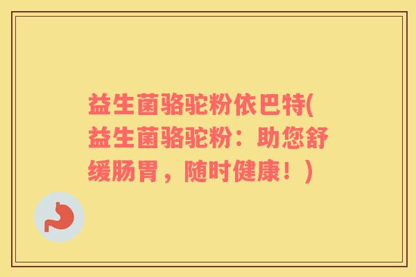 益生菌骆驼粉依巴特(益生菌骆驼粉：助您舒缓肠胃，随时健康！)