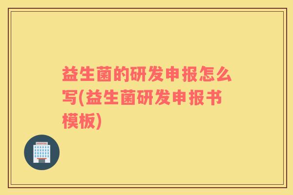 益生菌的研发申报怎么写(益生菌研发申报书模板)