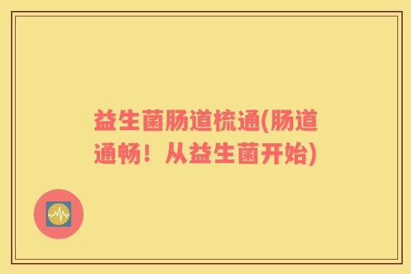 益生菌肠道梳通(肠道通畅！从益生菌开始)