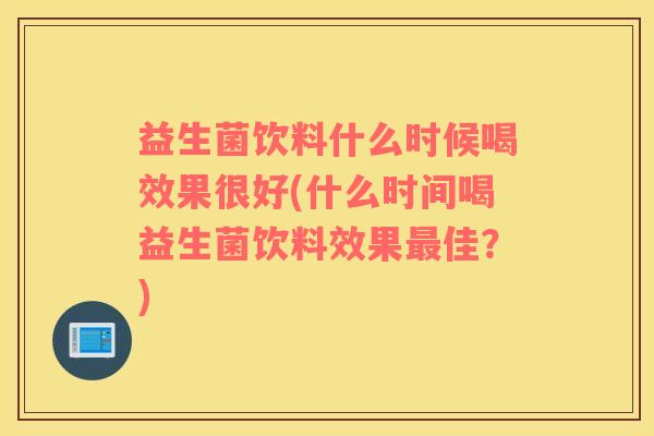 益生菌饮料什么时候喝效果很好(什么时间喝益生菌饮料效果最佳？)