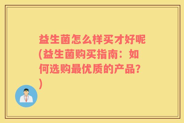 益生菌怎么样买才好呢(益生菌购买指南：如何选购最优质的产品？)