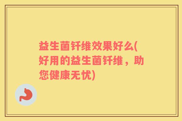 益生菌钎维效果好么(好用的益生菌钎维，助您健康无忧)