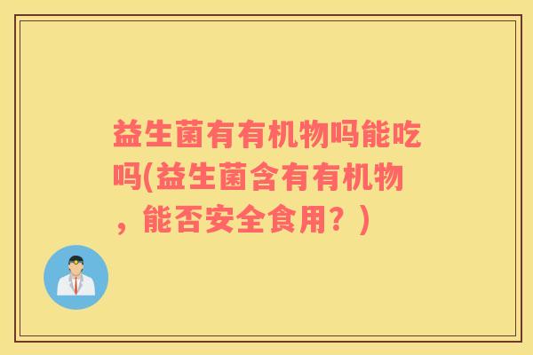益生菌有有机物吗能吃吗(益生菌含有有机物，能否安全食用？)