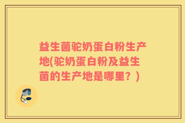 益生菌驼奶蛋白粉生产地(驼奶蛋白粉及益生菌的生产地是哪里？)