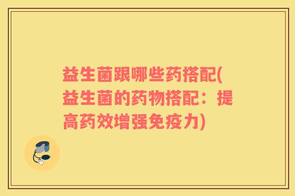 益生菌跟哪些药搭配(益生菌的药物搭配：提高药效增强免疫力)