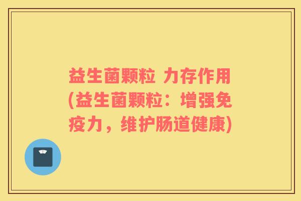 益生菌颗粒 力存作用(益生菌颗粒：增强免疫力，维护肠道健康)