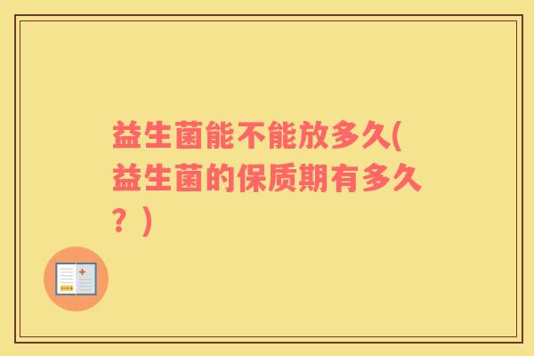 益生菌能不能放多久(益生菌的保质期有多久？)