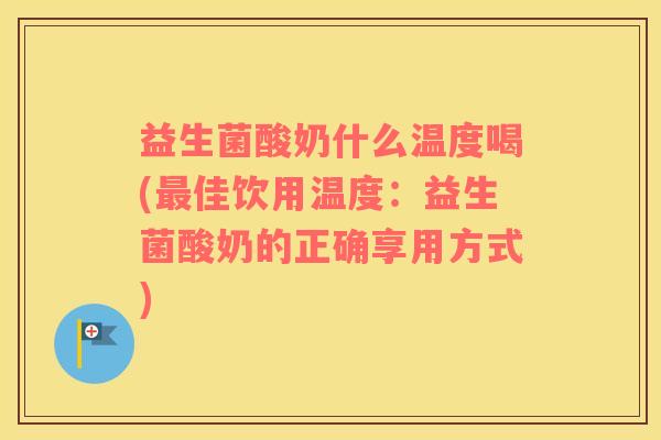 益生菌酸奶什么温度喝(最佳饮用温度：益生菌酸奶的正确享用方式)