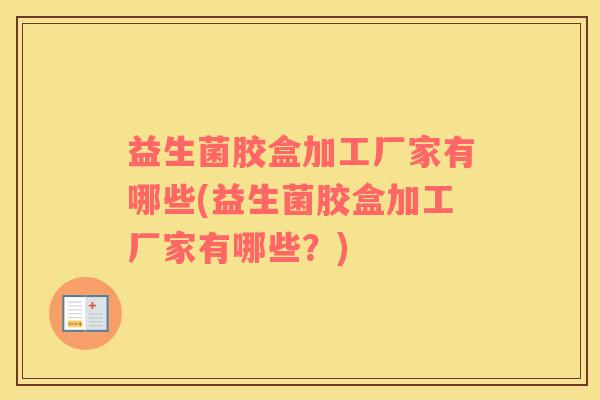 益生菌胶盒加工厂家有哪些(益生菌胶盒加工厂家有哪些？)