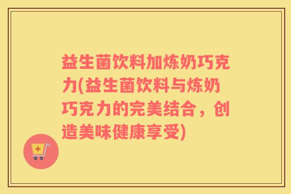 益生菌饮料加炼奶巧克力(益生菌饮料与炼奶巧克力的完美结合，创造美味健康享受)