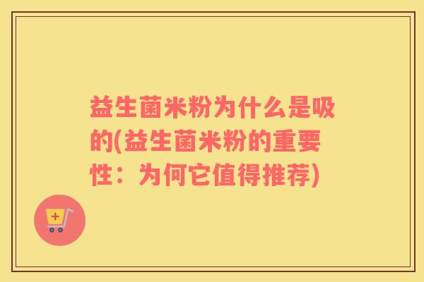 益生菌米粉为什么是吸的(益生菌米粉的重要性：为何它值得推荐)