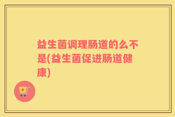 益生菌调理肠道的么不是(益生菌促进肠道健康)