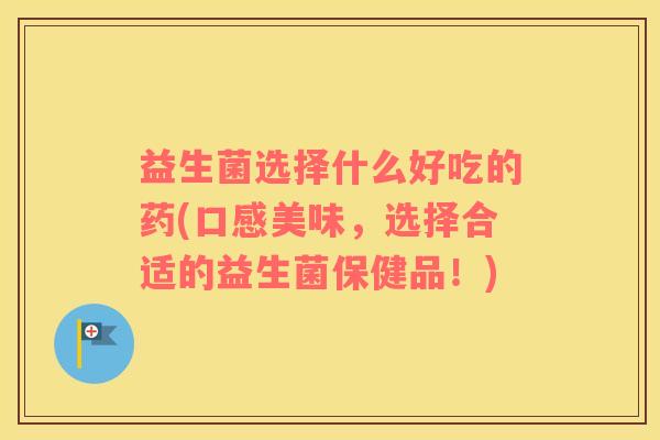 益生菌选择什么好吃的药(口感美味，选择合适的益生菌保健品！)