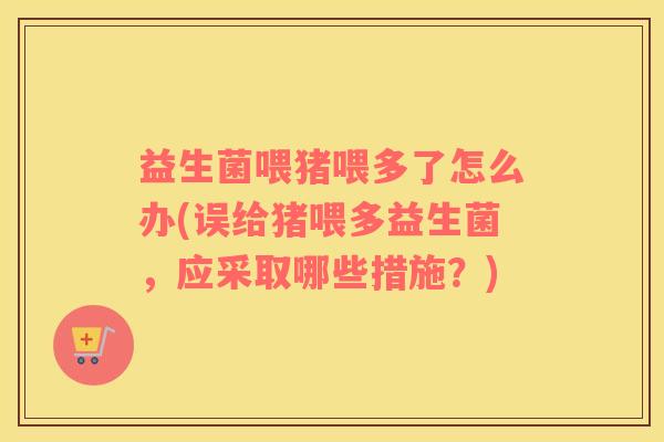 益生菌喂猪喂多了怎么办(误给猪喂多益生菌，应采取哪些措施？)