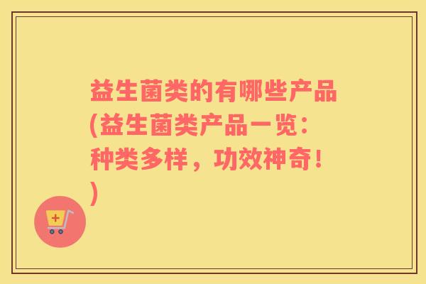 益生菌类的有哪些产品(益生菌类产品一览：种类多样，功效神奇！)