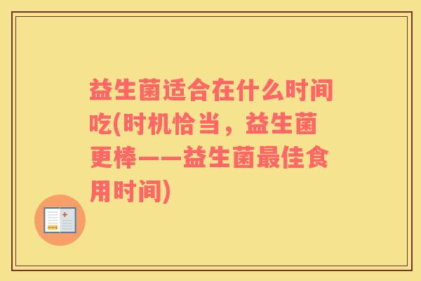 益生菌适合在什么时间吃(时机恰当，益生菌更棒——益生菌最佳食用时间)