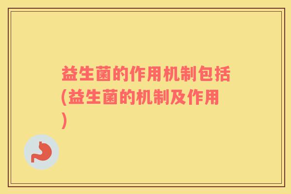 益生菌的作用机制包括(益生菌的机制及作用)