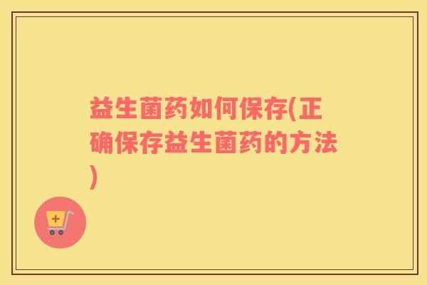益生菌药如何保存(正确保存益生菌药的方法)