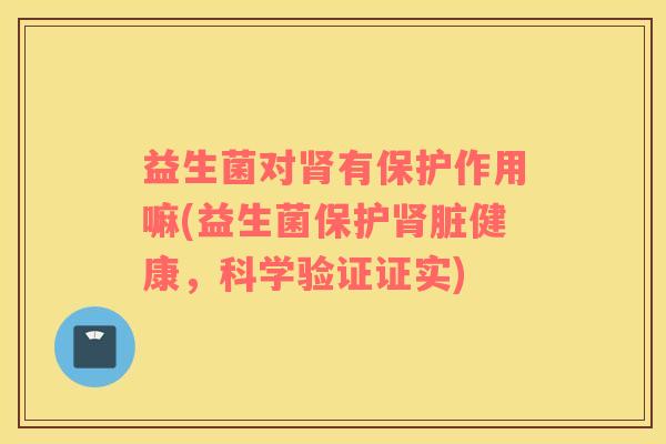 益生菌对肾有保护作用嘛(益生菌保护肾脏健康，科学验证证实)