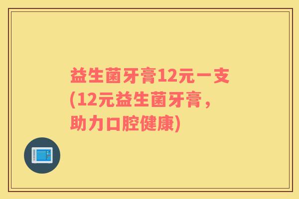 益生菌牙膏12元一支(12元益生菌牙膏，助力口腔健康)