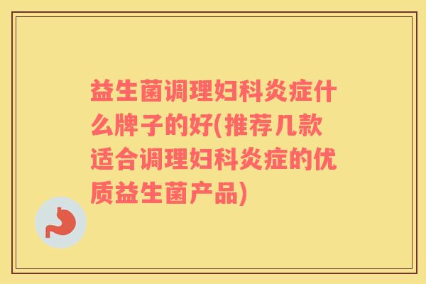 益生菌调理妇科炎症什么牌子的好(推荐几款适合调理妇科炎症的优质益生菌产品)