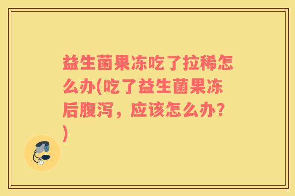 益生菌果冻吃了拉稀怎么办(吃了益生菌果冻后腹泻，应该怎么办？)