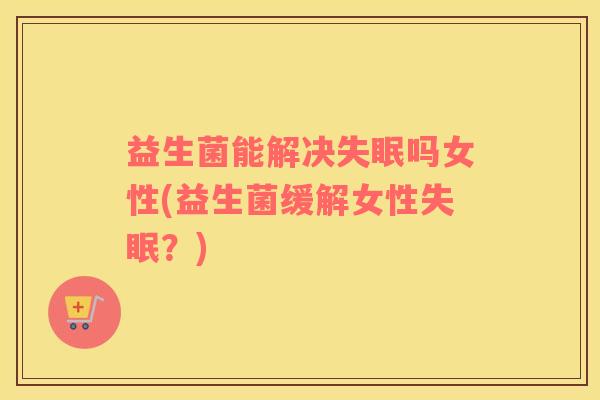 益生菌能解决失眠吗女性(益生菌缓解女性失眠？)
