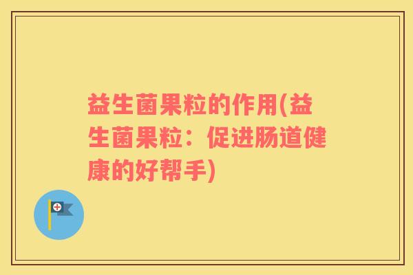 益生菌果粒的作用(益生菌果粒：促进肠道健康的好帮手)