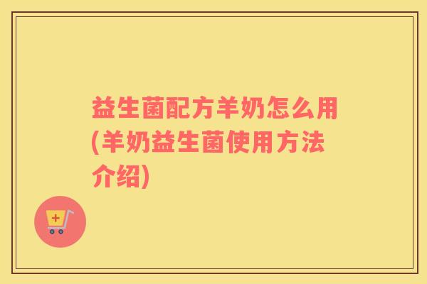 益生菌配方羊奶怎么用(羊奶益生菌使用方法介绍)