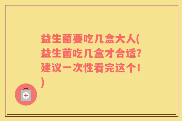 益生菌要吃几盒大人(益生菌吃几盒才合适？建议一次性看完这个！)