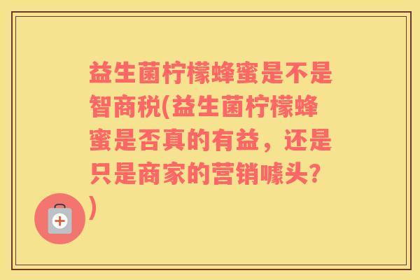 益生菌柠檬蜂蜜是不是智商税(益生菌柠檬蜂蜜是否真的有益,还是只是商家的营销噱头?) 益生菌柠檬蜂蜜是不是智商税(益生菌柠檬蜂蜜是否真的有益,还是只是商家的营销噱头?)