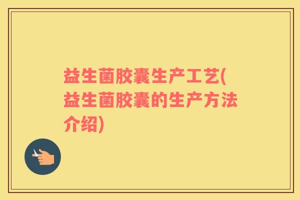 益生菌胶囊生产工艺(益生菌胶囊的生产方法介绍)