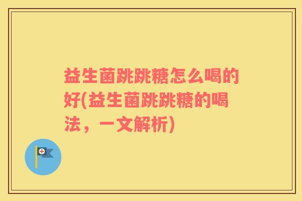 益生菌跳跳糖怎么喝的好(益生菌跳跳糖的喝法，一文解析)