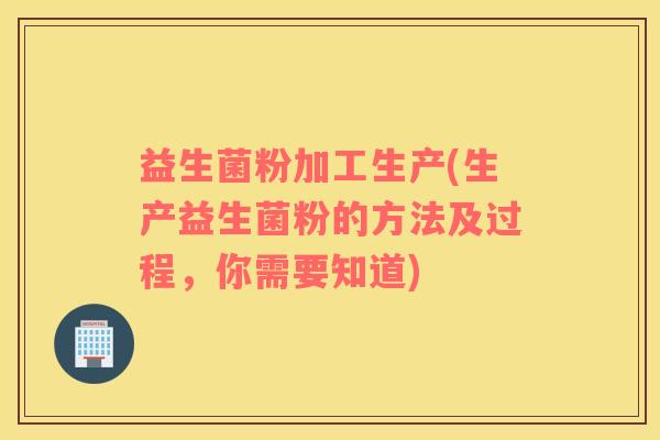 益生菌粉加工生产(生产益生菌粉的方法及过程，你需要知道)