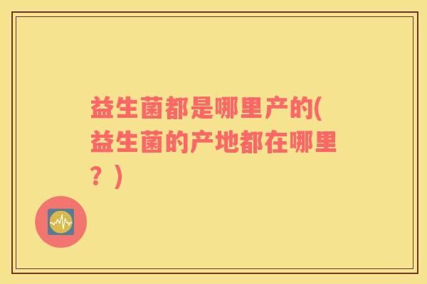 益生菌都是哪里产的(益生菌的产地都在哪里？)