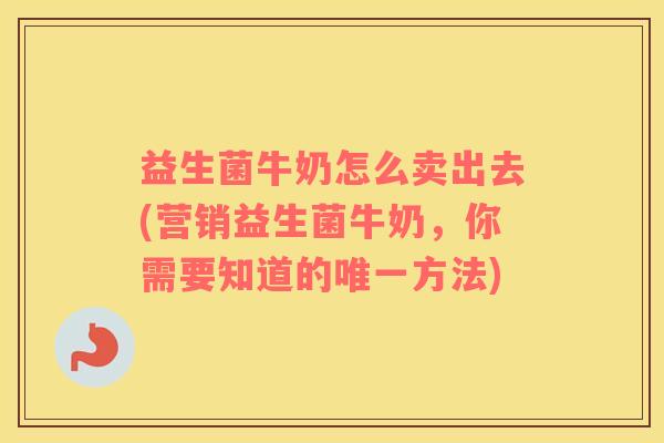 益生菌牛奶怎么卖出去(营销益生菌牛奶，你需要知道的唯一方法)