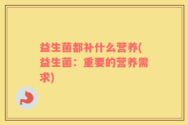 益生菌都补什么营养(益生菌：重要的营养需求)