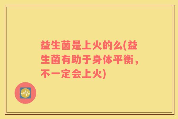 益生菌是上火的么(益生菌有助于身体平衡，不一定会上火)