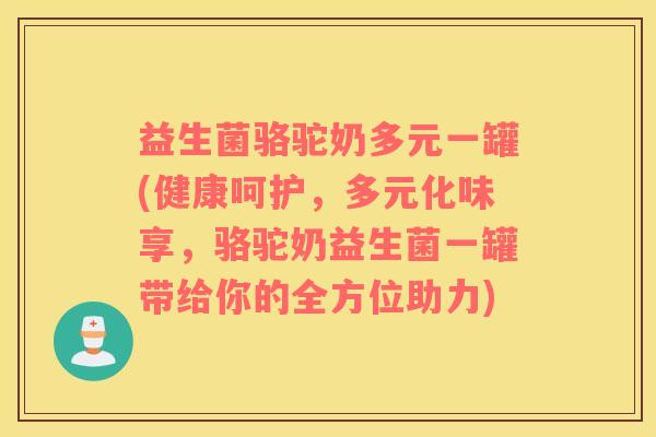 益生菌骆驼奶多元一罐(健康呵护，多元化味享，骆驼奶益生菌一罐带给你的全方位助力)